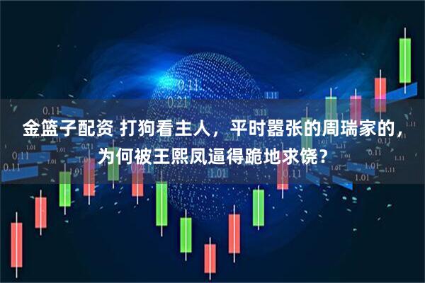 金篮子配资 打狗看主人，平时嚣张的周瑞家的，为何被王熙凤逼得跪地求饶？