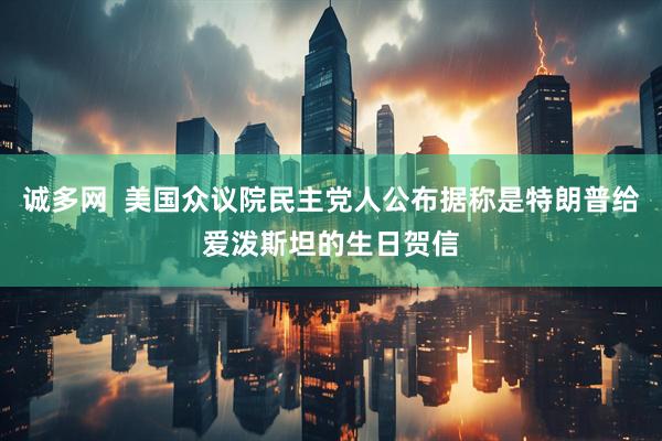 诚多网  美国众议院民主党人公布据称是特朗普给爱泼斯坦的生日贺信