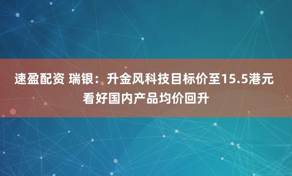 速盈配资 瑞银：升金风科技目标价至15.5港元 看好国内产品均价回升