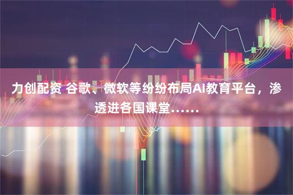 力创配资 谷歌、微软等纷纷布局AI教育平台，渗透进各国课堂……