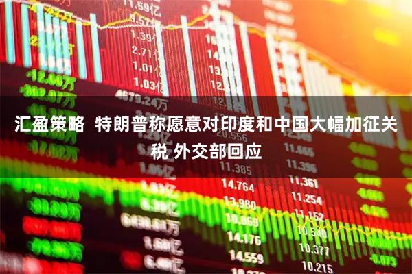汇盈策略  特朗普称愿意对印度和中国大幅加征关税 外交部回应