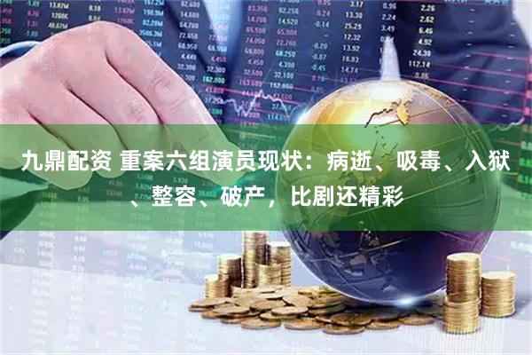 九鼎配资 重案六组演员现状：病逝、吸毒、入狱、整容、破产，比剧还精彩