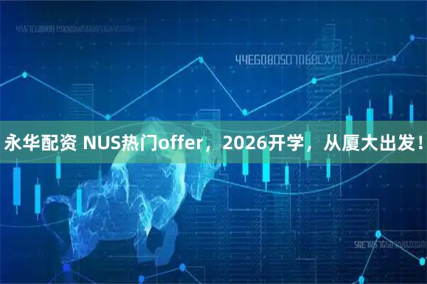 永华配资 NUS热门offer，2026开学，从厦大出发！