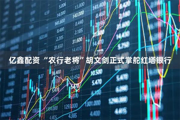 亿鑫配资 “农行老将”胡文剑正式掌舵红塔银行