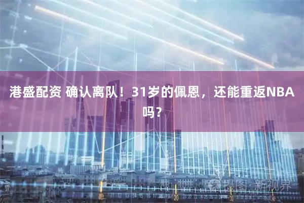 港盛配资 确认离队！31岁的佩恩，还能重返NBA吗？