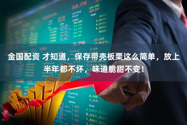 金国配资 才知道，保存带壳板栗这么简单，放上半年都不坏，味道脆甜不变！