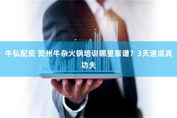 牛弘配资 贺州牛杂火锅培训哪里靠谱？3天速成真功夫