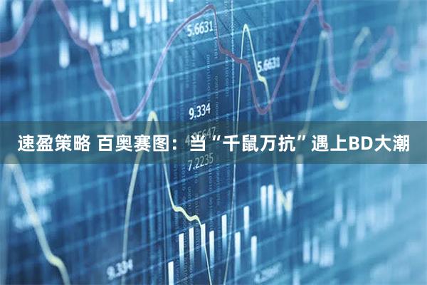 速盈策略 百奥赛图：当“千鼠万抗”遇上BD大潮
