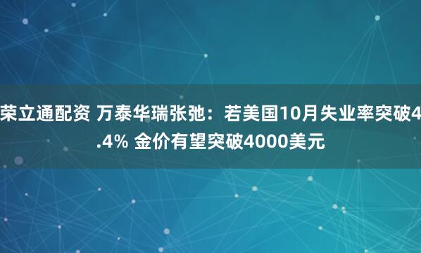荣立通配资 万泰华瑞张弛：若美国10月失业率突破4.4% 金价有望突破4000美元