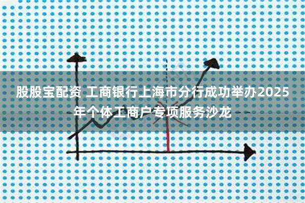 股股宝配资 工商银行上海市分行成功举办2025年个体工商户专项服务沙龙