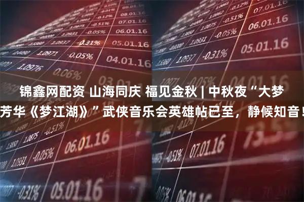 锦鑫网配资 山海同庆 福见金秋 | 中秋夜“大梦芳华《梦江湖》”武侠音乐会英雄帖已至，静候知音！