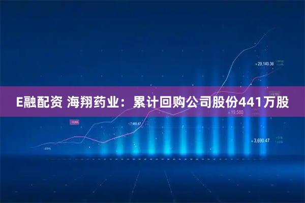 E融配资 海翔药业：累计回购公司股份441万股