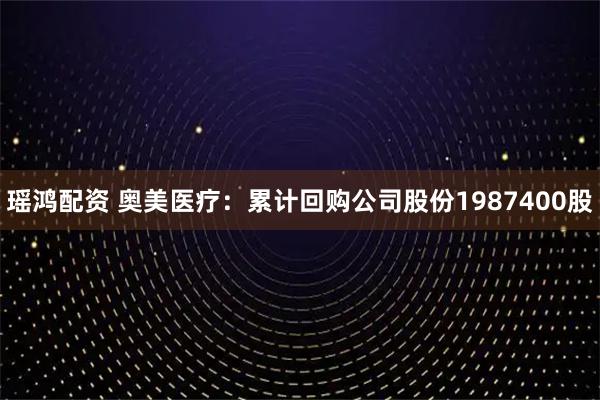 瑶鸿配资 奥美医疗：累计回购公司股份1987400股