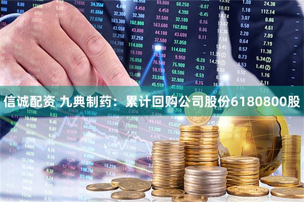 信诚配资 九典制药：累计回购公司股份6180800股