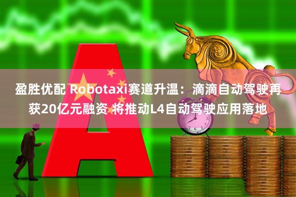 盈胜优配 Robotaxi赛道升温：滴滴自动驾驶再获20亿元融资 将推动L4自动驾驶应用落地