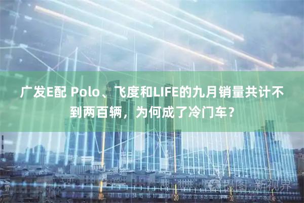 广发E配 Polo、飞度和LIFE的九月销量共计不到两百辆，为何成了冷门车？