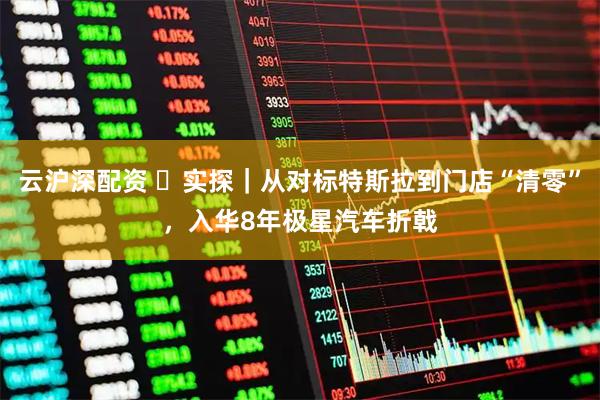 云沪深配资 ​实探｜从对标特斯拉到门店“清零”，入华8年极星汽车折戟