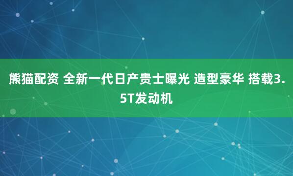 熊猫配资 全新一代日产贵士曝光 造型豪华 搭载3.5T发动机