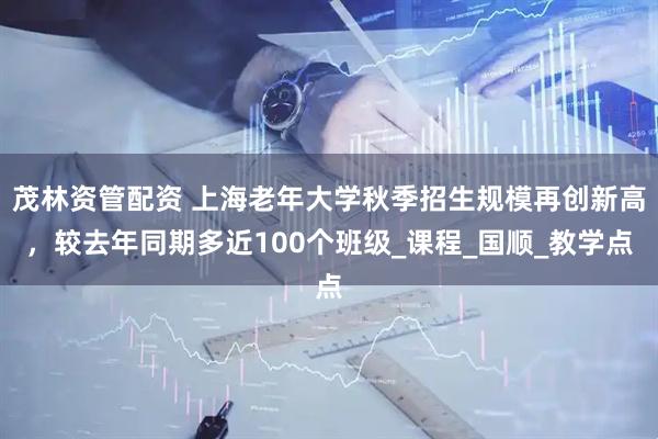 茂林资管配资 上海老年大学秋季招生规模再创新高，较去年同期多近100个班级_课程_国顺_教学点