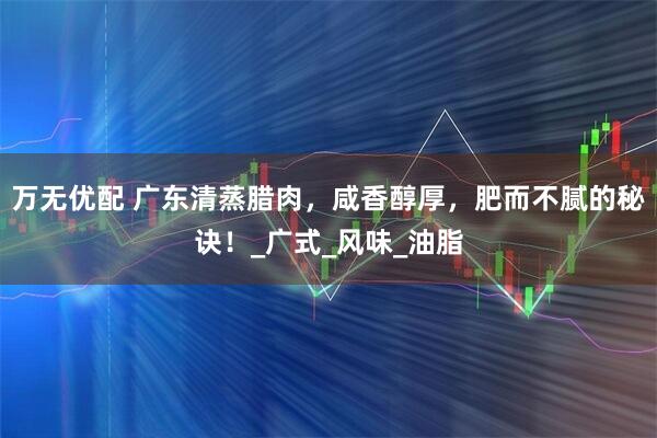 万无优配 广东清蒸腊肉，咸香醇厚，肥而不腻的秘诀！_广式_风味_油脂