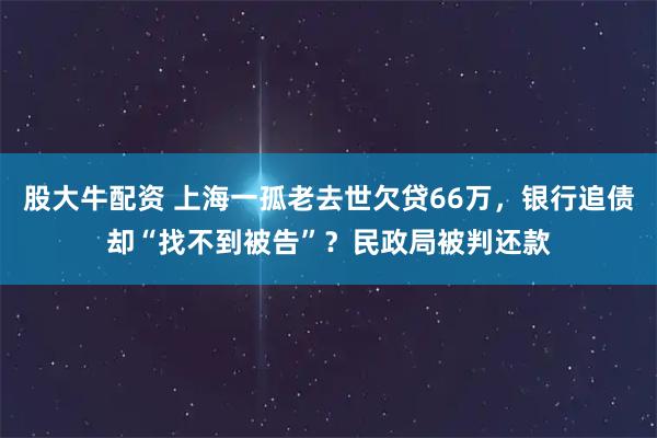 股大牛配资 上海一孤老去世欠贷66万，银行追债却“找不到被告”？民政局被判还款