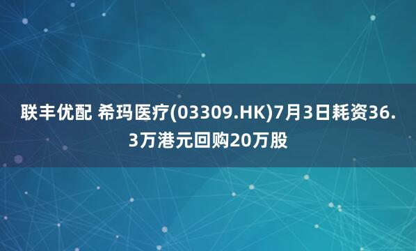 联丰优配 希玛医疗(03309.HK)7月3日耗资36.3万港元回购20万股