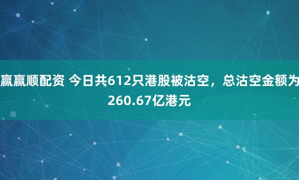 赢赢顺配资 今日共612只港股被沽空,总沽空金额为260.67亿港元