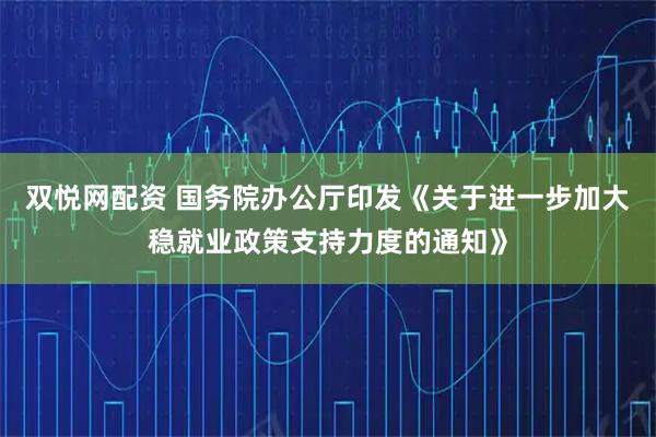 双悦网配资 国务院办公厅印发《关于进一步加大稳就业政策支持力度的通知》