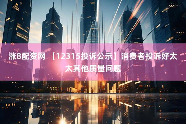 涨8配资网 【12315投诉公示】消费者投诉好太太其他质量问题