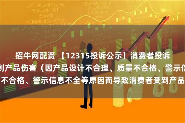 招牛网配资 【12315投诉公示】消费者投诉天创时尚导致消费者受到产品伤害（因产品设计不合理、质量不合格、警示信息不全等原因而导致消费者受到产品伤害）问题