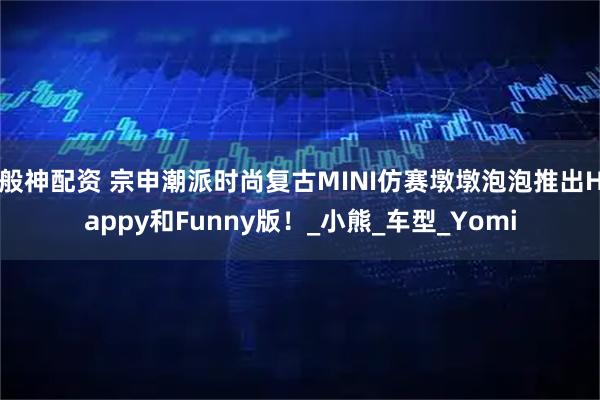 般神配资 宗申潮派时尚复古MINI仿赛墩墩泡泡推出Happy和Funny版!_小熊_车型_Yomi