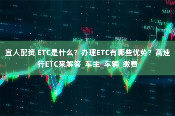 宜人配资 ETC是什么?办理ETC有哪些优势?高速行ETC来解答_车主_车辆_缴费