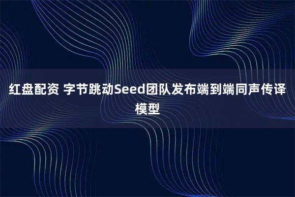 红盘配资 字节跳动Seed团队发布端到端同声传译模型