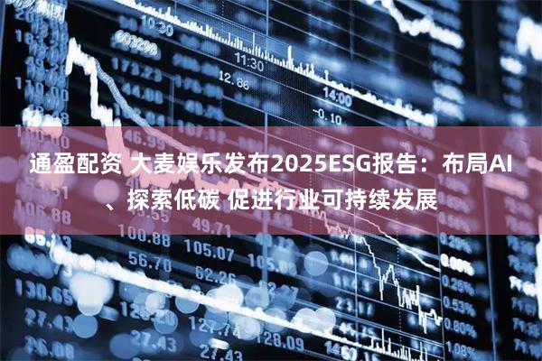 通盈配资 大麦娱乐发布2025ESG报告:布局AI、探索低碳 促进行业可持续发展