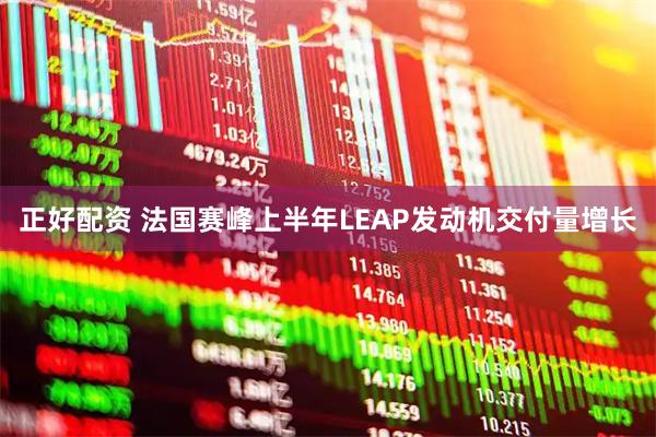 正好配资 法国赛峰上半年LEAP发动机交付量增长