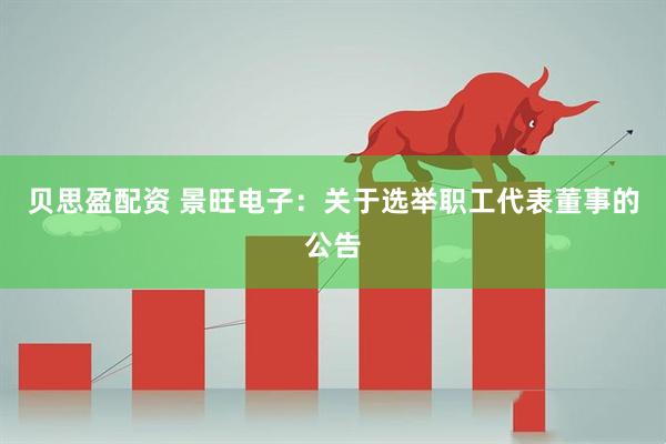 贝思盈配资 景旺电子：关于选举职工代表董事的公告