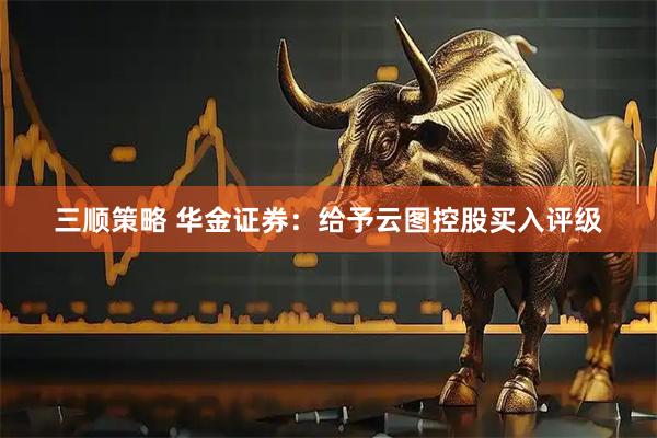 三顺策略 华金证券：给予云图控股买入评级