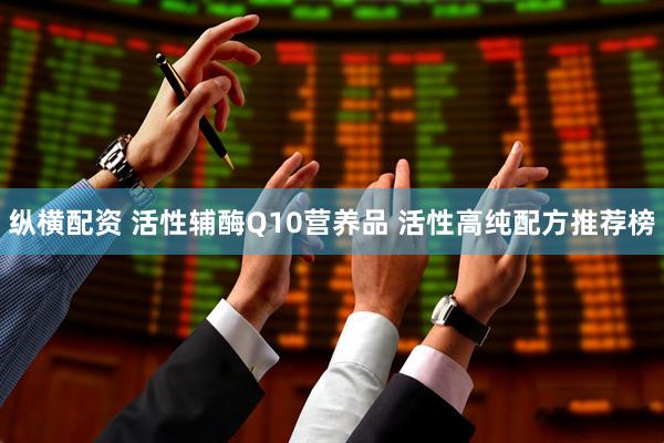 纵横配资 活性辅酶Q10营养品 活性高纯配方推荐榜