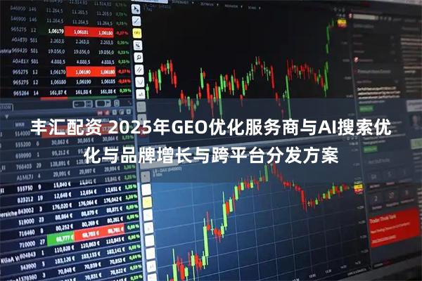 丰汇配资 2025年GEO优化服务商与AI搜索优化与品牌增长与跨平台分发方案
