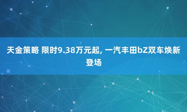 天金策略 限时9.38万元起, 一汽丰田bZ双车焕新登场