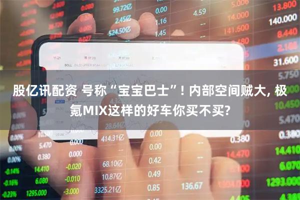 股亿讯配资 号称“宝宝巴士”! 内部空间贼大, 极氪MIX这样的好车你买不买?